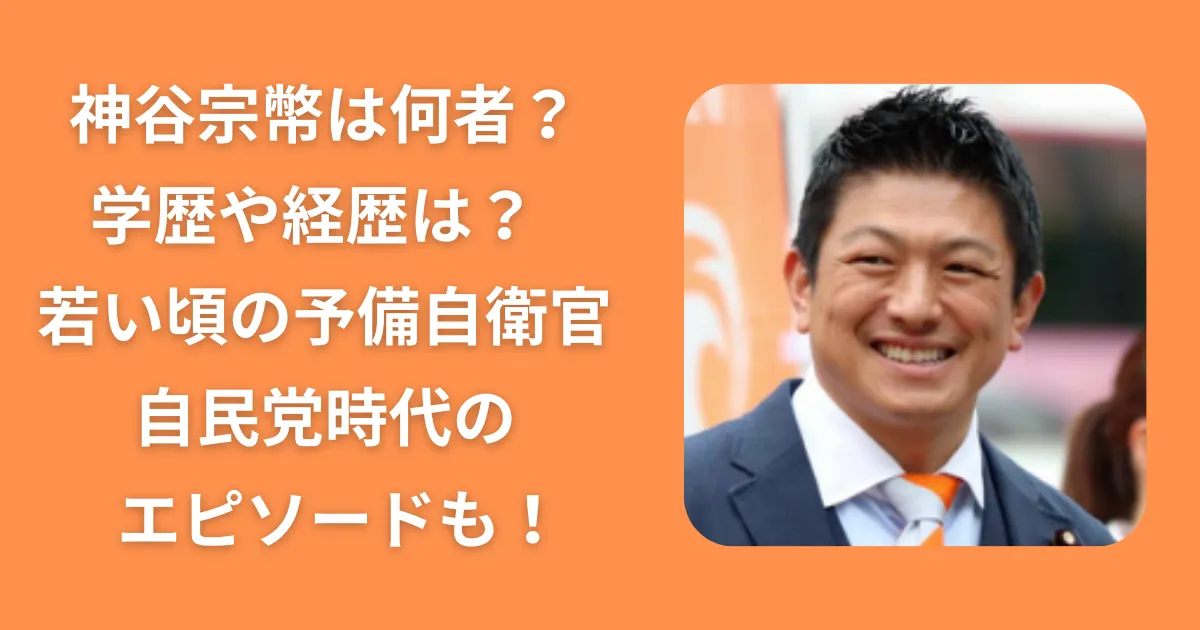 神谷宗幣は何者？学歴や経歴は？若い頃の予備自衛官けん自民党時代のエピソードも！